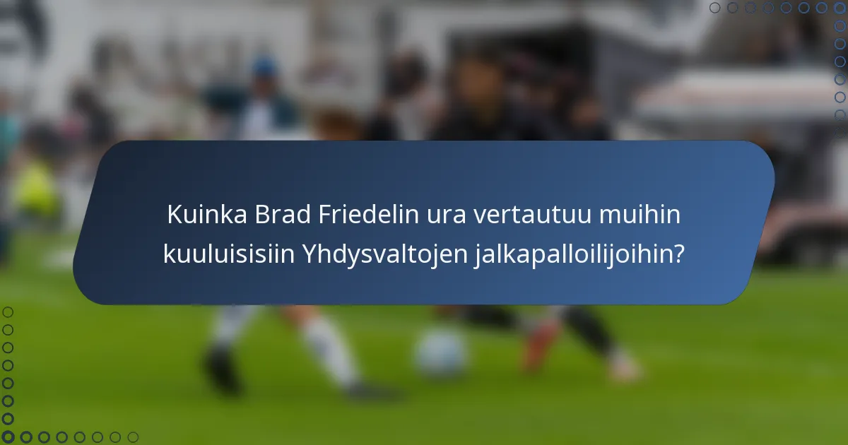 Kuinka Brad Friedelin ura vertautuu muihin kuuluisisiin Yhdysvaltojen jalkapalloilijoihin?