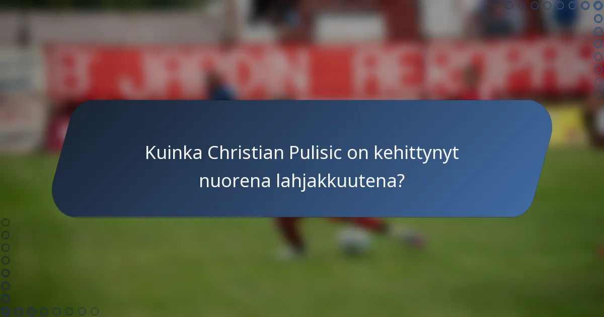 Kuinka Christian Pulisic on kehittynyt nuorena lahjakkuutena?