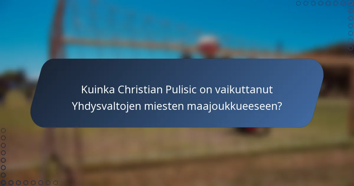 Kuinka Christian Pulisic on vaikuttanut Yhdysvaltojen miesten maajoukkueeseen?