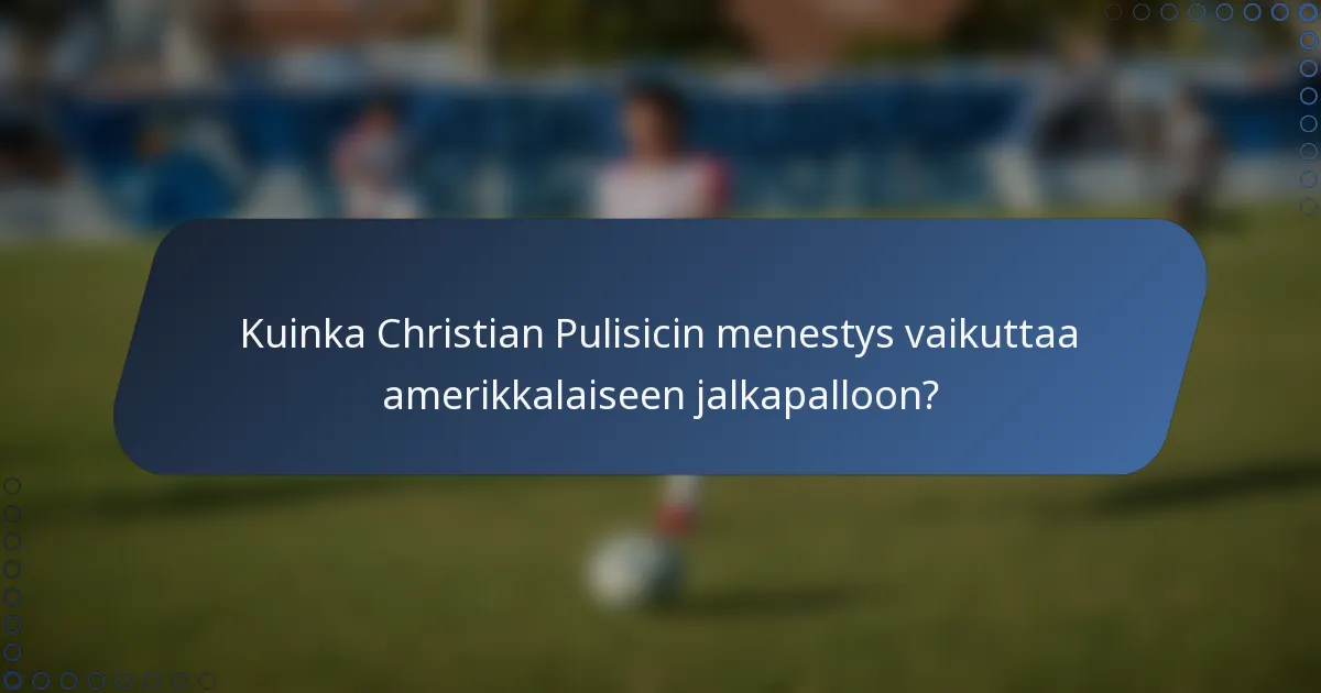 Kuinka Christian Pulisicin menestys vaikuttaa amerikkalaiseen jalkapalloon?