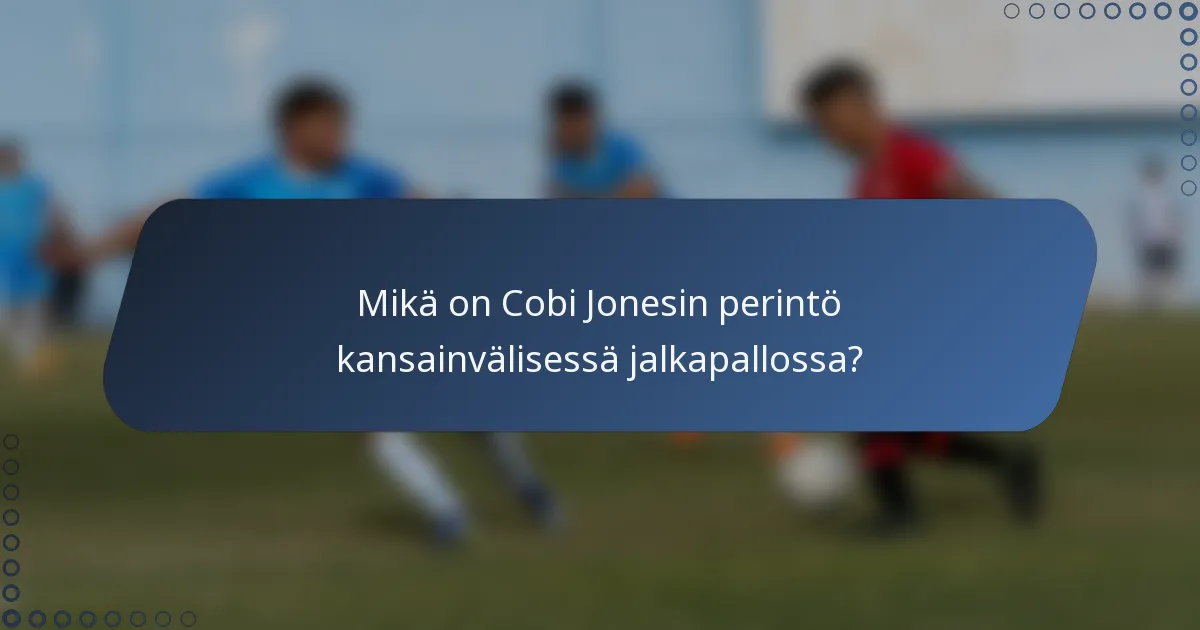 Mikä on Cobi Jonesin perintö kansainvälisessä jalkapallossa?