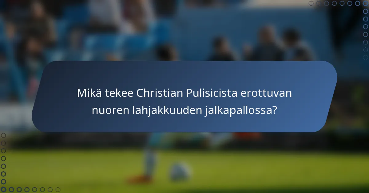 Mikä tekee Christian Pulisicista erottuvan nuoren lahjakkuuden jalkapallossa?
