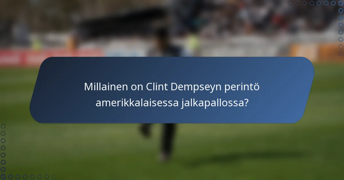 Millainen on Clint Dempseyn perintö amerikkalaisessa jalkapallossa?
