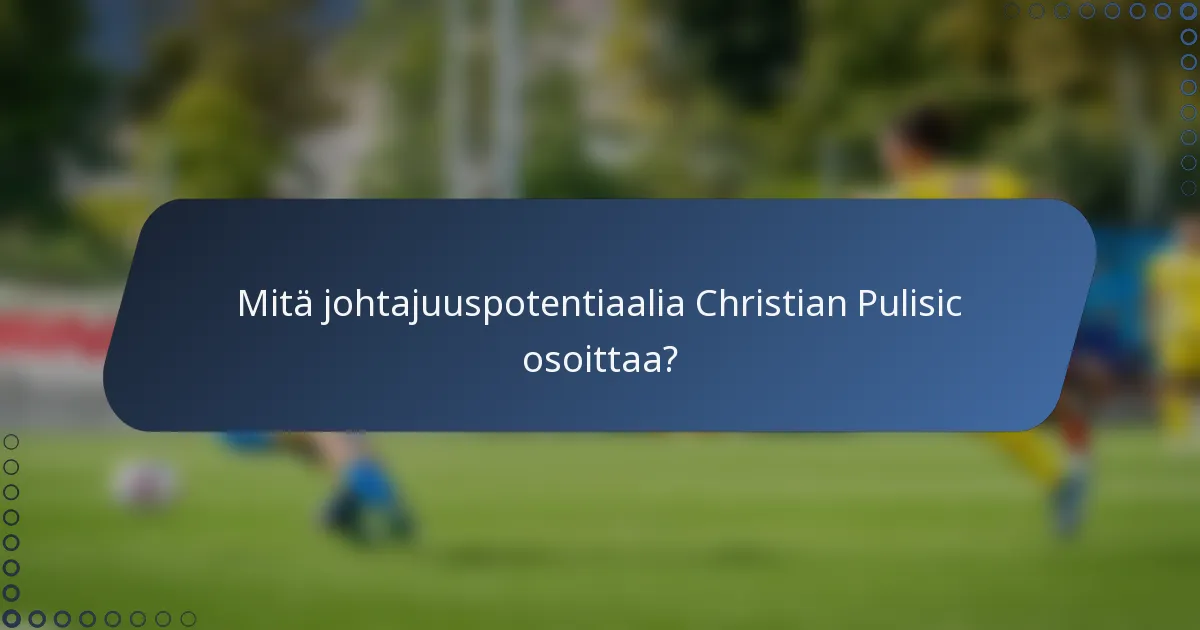 Mitä johtajuuspotentiaalia Christian Pulisic osoittaa?