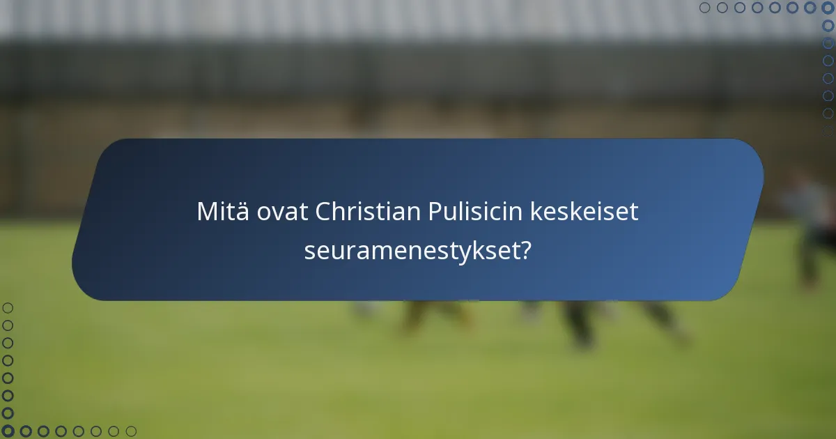 Mitä ovat Christian Pulisicin keskeiset seuramenestykset?
