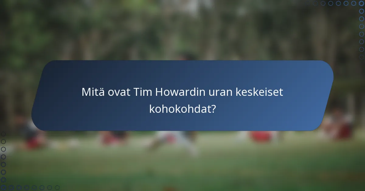 Mitä ovat Tim Howardin uran keskeiset kohokohdat?