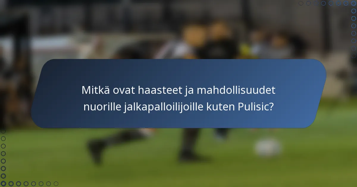 Mitkä ovat haasteet ja mahdollisuudet nuorille jalkapalloilijoille kuten Pulisic?