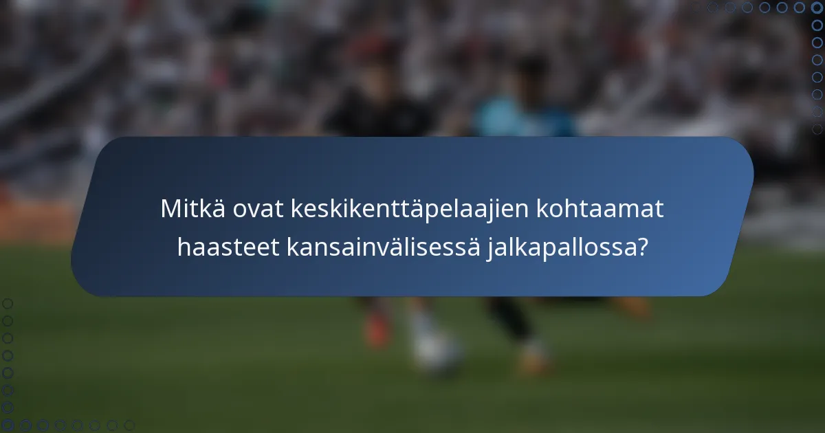 Mitkä ovat keskikenttäpelaajien kohtaamat haasteet kansainvälisessä jalkapallossa?