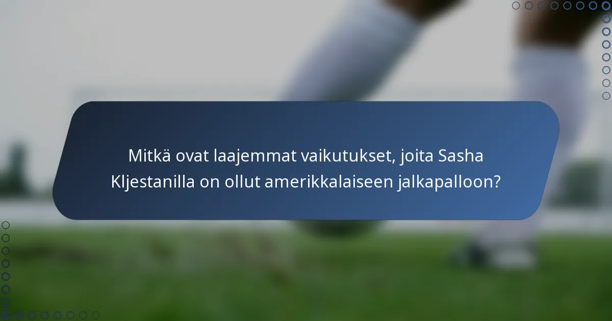 Mitkä ovat laajemmat vaikutukset, joita Sasha Kljestanilla on ollut amerikkalaiseen jalkapalloon?