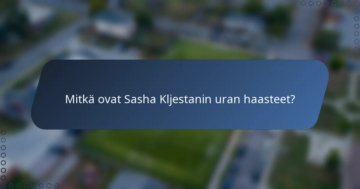 Mitkä ovat Sasha Kljestanin uran haasteet?
